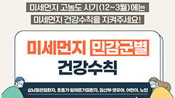 미세먼지 고농도 시기(12~3월)에는 미세먼지 건강수칙을 지켜주세요! 미세먼지 민감군별 건강수칙 심뇌혈관질환자, 호흡기·알레르기질환자, 임산부·영유아, 어린이, 노인