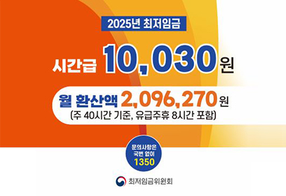 2025년 최저임금
시간급 10,030원
월 환산액 2,096,270원
(주 40시간 기준, 유급주휴 8시간 포합)
문의사항은 국번 없이 1350
로고 최저임금위원회